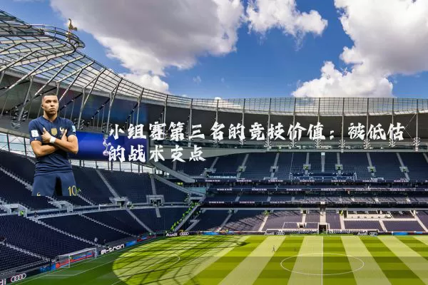 小组赛第三名的竞技价值：被低估的战术支点