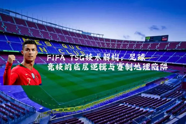 FIFA TSG技术解构：足球竞技的底层逻辑与赛制地理陷阱