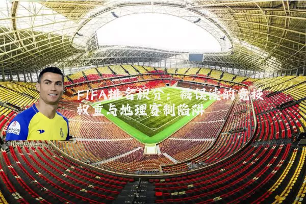 FIFA排名积分：被误读的竞技权重与地理赛制陷阱