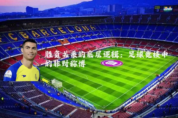 胜负关系的底层逻辑：足球竞技中的非对称博弈
