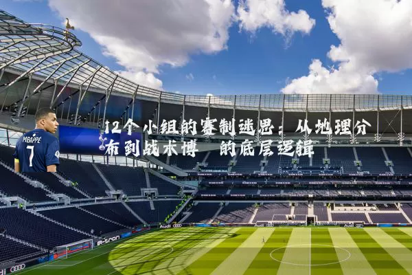 12个小组的赛制迷思:从地理分布到战术博弈的底层逻辑