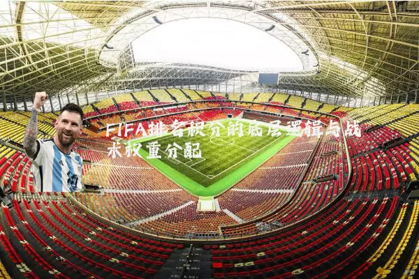 FIFA排名积分的底层逻辑与战术权重分配