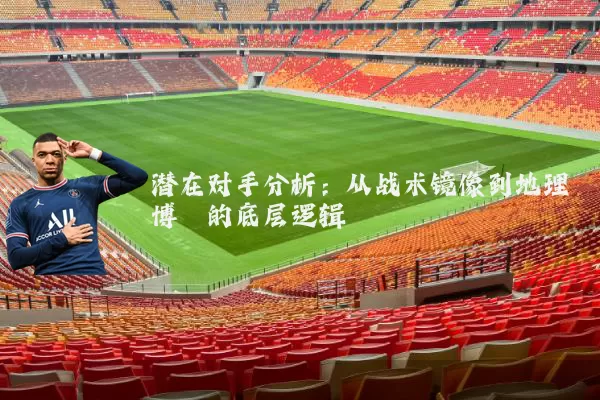潜在对手分析:从战术镜像到地理博弈的底层逻辑