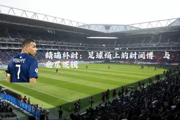 精确补时:足球场上的时间博弈与底层逻辑