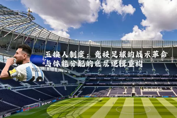 五换人制度：竞技足球的战术革命与体能分配的底层逻辑重构