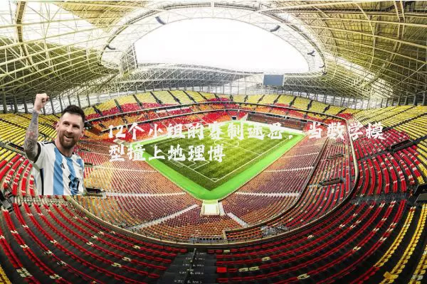 12个小组的赛制迷思:当数学模型撞上地理博弈