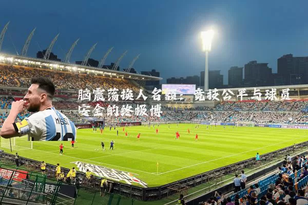 脑震荡换人名额：竞技公平与球员安全的终极博弈