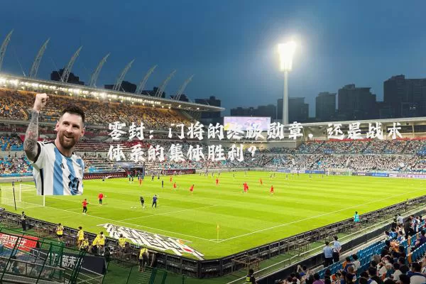 零封:门将的终极勋章,还是战术体系的集体胜利?
