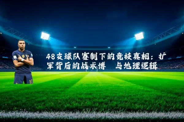48支球队赛制下的竞技真相：扩军背后的战术博弈与地理逻辑