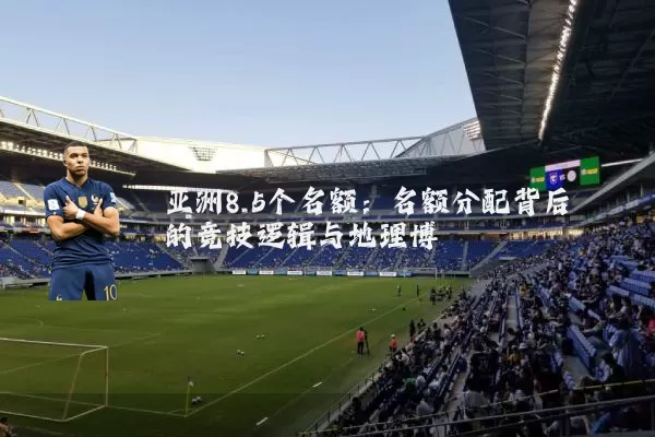 亚洲8.5个名额：名额分配背后的竞技逻辑与地理博弈