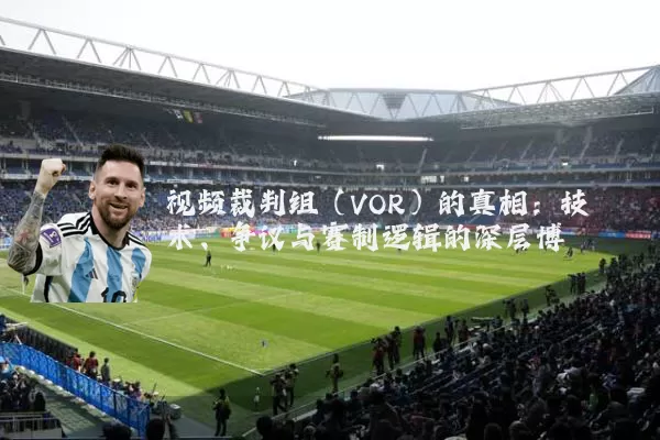 视频裁判组（VOR）的真相：技术、争议与赛制逻辑的深层博弈