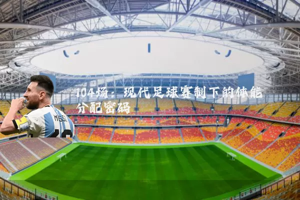 104场:现代足球赛制下的体能分配密码
