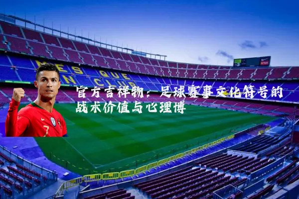 官方吉祥物：足球赛事文化符号的战术价值与心理博弈