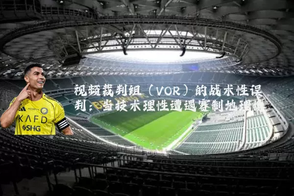 视频裁判组（VOR）的战术性误判：当技术理性遭遇赛制地理博弈