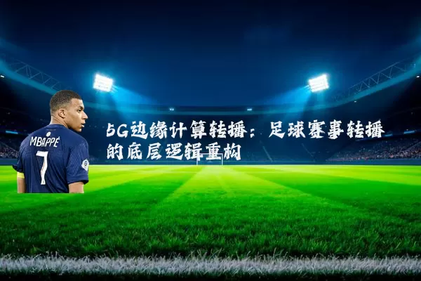 5G边缘计算转播:足球赛事转播的底层逻辑重构