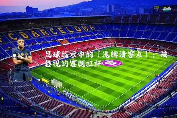 足球战术中的「洗牌清零点」:被忽视的赛制杠杆
