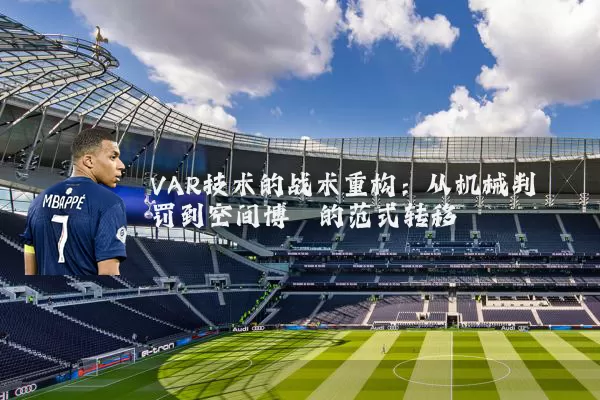 VAR技术的战术重构：从机械判罚到空间博弈的范式转移