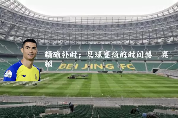 精确补时:足球赛场的时间博弈真相